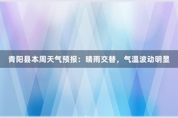 青阳县本周天气预报：晴雨交替，气温波动明显