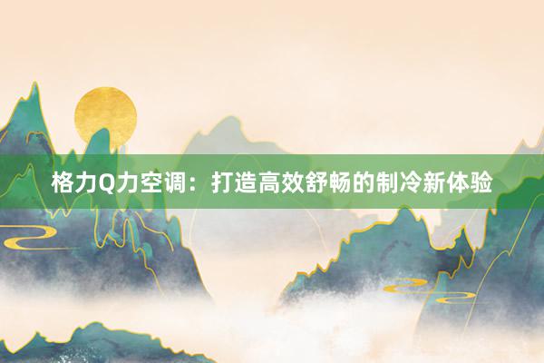 格力Q力空调：打造高效舒畅的制冷新体验